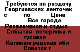 Требуются на раздачу Георгиевских ленточек с 30 .04 по 09.05. › Цена ­ 2 000 - Все города Развлечения и отдых » События, вечеринки и тусовки   . Калининградская обл.,Советск г.